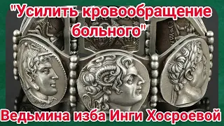 "УСИЛИТЬ КРОВООБРАЩЕНИЕ БОЛЬНОГО" ДЛЯ ВСЕХ. ВЕДЬМИНА ИЗБА. ИНГА ХОСРОЕВА.