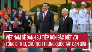 Việt Nam sẽ dành sự tiếp đón đặc biệt với Tổng Bí thư, Chủ tịch Trung Quốc Tập Cận Bình | Tin nóng