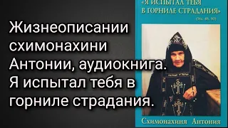 Схимонахиня Антония. Жизнеописание. Я испытал тебя в Горниле страдания. Аудиокнига.