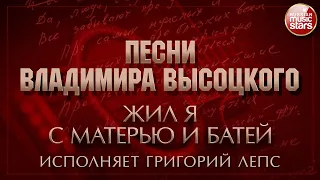 ПЕСНИ ВЛАДИМИРА ВЫСОЦКОГО ✮ ЖИЛ Я С МАТЕРЬЮ И БАТЕЙ ✮ ИСПОЛНЯЕТ ГРИГОРИЙ ЛЕПС