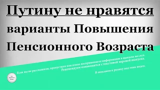 Путину не нравятся варианты Повышения Пенсионного Возраста