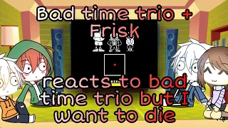 // Bad time trio + Frisk react to bad time trio but I wanna die // Gacha life //