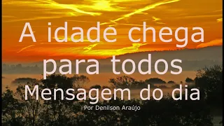 A IDADE CHEGA PARA TODOS - Mensagem do dia  19.01.2019 - Por Denilson Araújo