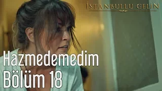 İstanbullu Gelin 18. Bölüm - Hazmedemedim