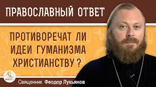 Противоречат ли ИДЕИ ГУМАНИЗМА ХРИСТИАНСТВУ?  Священник Феодор Лукьянов