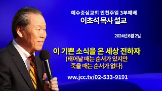 [2024.06.02] "이 기쁜 소식을 온 세상 전하자-태어날 때는 순서가 있지만 죽을 때는 순서가 없다)" 예수중심교회 이초석 목사 주일예배