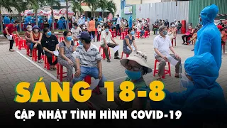 Bản tin COVID-19 sáng 18/8: Việt Nam gần chạm mốc 300.000 ca nhiễm, 620 bệnh nhân nặng và nguy kịch