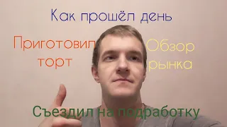 День из жизни. Приготовил торт, обзор рынка "Юнона", подработка, разговоры.