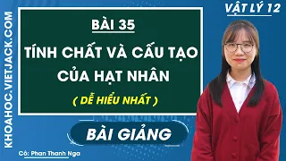 Tính chất và cấu tạo của hạt nhân - Bài 35 - Vật lí 12 - Cô Phan Thanh Nga (DỄ HIỂU NHẤT)