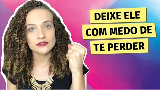 É assim que você deixa o homem com medo de te perder