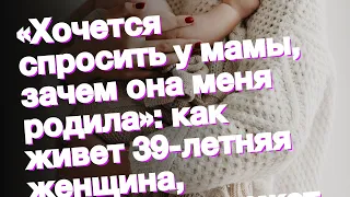 «Хочется спросить у мамы, зачем она меня родила»: как живет 39-летняя женщина, которая не может