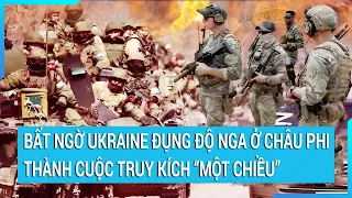 Toàn cảnh thế giới: Bất ngờ cuộc truy kích “một chiều” Ukraine đụng độ Nga ở Châu Phi