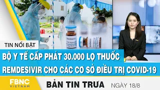 Bản tin trưa 18/8, Bộ y tế cấp phát 30.000 lọ thuốc Remdesivir cho các cơ sở điều trị covid-19, FBNC