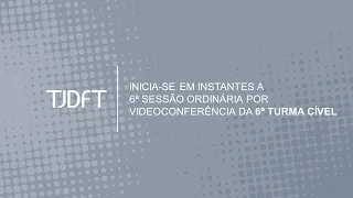 6ª SESSÃO ORDINÁRIA POR VIDEOCONFERÊNCIA DA 6ª TURMA CÍVEL