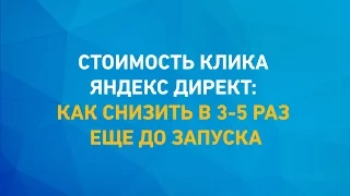 Стоимость клика  Яндекс Директ:  как снизить в 3-5 раз ещё до запуска