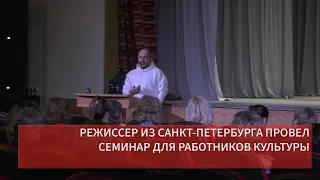 РЕЖИССЕР ИЗ САНКТ ПЕТЕРБУРГА ПРОВЕЛ СЕМИНАР ДЛЯ РАБОТНИКОВ КУЛЬТУРЫ