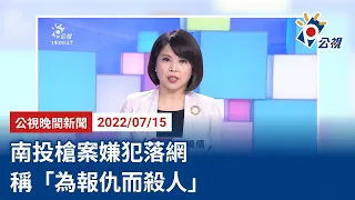 20220715 公視晚間新聞 完整版｜南投槍案嫌犯落網 稱「為報仇而殺人」