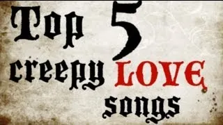 Top 5 Creepiest Love Songs!