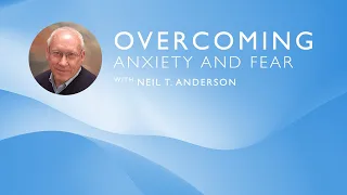 Overcoming Anxiety and Fear | Dr. Neil T. Anderson