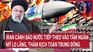 Điểm nóng quốc tế: Iran cảnh báo nước tiếp theo vào tầm ngắm, Mỹ lo thảm kịch toàn Trung Đông