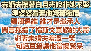 未婚夫摟著白月光說非她不娶，準婆婆看著他嫌棄皺眉，卿卿選誰 誰才是繼承人。 聞言我指了指斯文禁慾的大哥，對著未婚夫羞澀一笑，一句話直接讓他當場驚呆#幸福敲門 #為人處世 #生活經驗 #情感故事