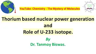 Thorium (Th-232) based Nuclear Power Generation and Role of U-233 isotope by Dr. Tanmoy Biswas.