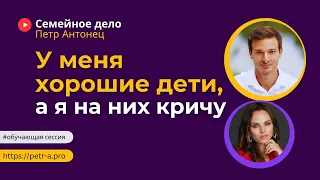 У меня хорошие дети, а я на них кричу | Петр Антонец #ОбучающаяСессия