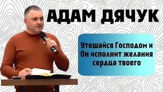 Адам Дячук: Утешайся Господом, и Он исполнит желания сердца твоего