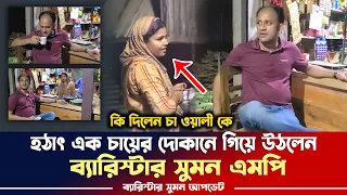 হঠাত চায়ের দোকানে ব্যারিস্টার সুমন এমপি। কি দিলেন চা ওয়ালী কে। Barrister Suman