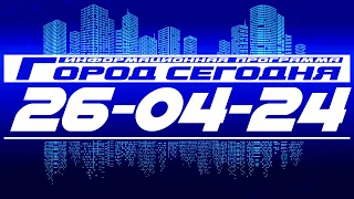 Город сегодня. Выпуск от 26-04-24.