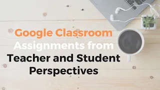 Google Classroom Assignments from Teacher and Student Perspectives