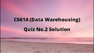 CS614 (Data Warehousing) Quiz No.2 Solution Spring 2021