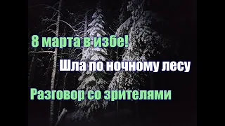 8 марта в ИЗБЕ! Шла по НОЧНОМУ лесу. Разговор со зрителями: РУГАЮСЬ, рассказываю о себе, БЛАГОДАРЮ!