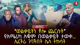 ‹‹ወልቃይትን ቶሎ ጨርሱት››| የአሜሪካ አቋም በወልቃይት ታወቀ… | ኤርትራ ገባችበት ሌላ ትኩሳት | Ethiopia