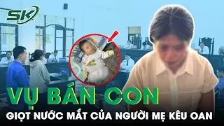 Người Mẹ Bật Khóc Vụ “Bán Con Ở Trà Vinh” : “Tôi Không Bán Con, Tôi Sợ Lắm Rồi" | SKĐS