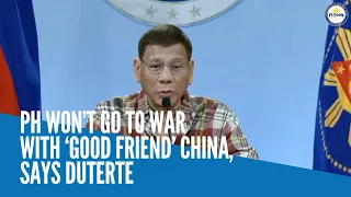 PH won’t go to war with ‘good friend’ China, says Duterte