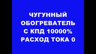 ЧУГУННЫЙ ОБОГРЕВАТЕЛЬ С КПД 10000% РАСХОД ТОКА 0