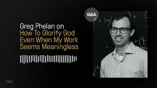 How Do I Glorify God Even When My Work Seems Meaningless | Greg Phelan | TGC Q&A