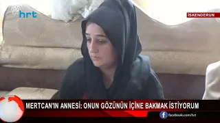 Mertcan'ın annesi: Onun gözünün içine bakmak istiyorum