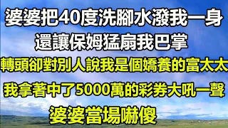 婆婆把40度洗腳水潑我一身，還讓保姆猛扇我巴掌，轉頭卻對別人說我是個嬌養的富太太，我拿著中了5000萬的彩券大吼一聲，婆婆當場嚇傻#橙子的小说 #治愈人生 #深夜淺讀 #為人處世 #家庭矛盾