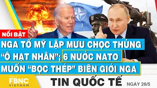 Tin Quốc tế 26/5, Nga tố Mỹ lập mưu chọc thủng “ô hạt nhân”; 6 nước NATO muốn bọc thép biên giới Nga