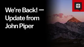 We’re Back! — Update from John Piper