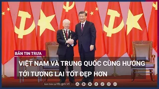 Tổng Bí thư, Chủ tịch Trung Quốc Tập Cận Bình: Việt Nam - Trung Quốc hướng tới tương lai tốt đẹp hơn