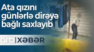 Mingəçevirdə dəhşətli hadisə: Ata 19 yaşlı qızını günlərlə dirəyə bağlı saxlayıb - ARB XƏBƏR