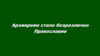 Архиереям стало безразлично Православие