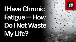 I Have Chronic Fatigue — How Do I Not Waste My Life?