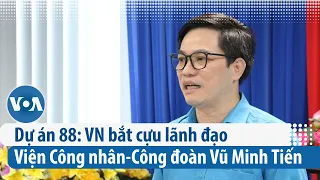 Dự án 88: VN bắt cựu lãnh đạo Viện Công nhân-Công đoàn Vũ Minh Tiến | VOA Tiếng Việt
