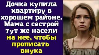 Дочка купила квартиру в хорошем районе. Мама с сестрой тут же насели на нее, чтобы прописать внука