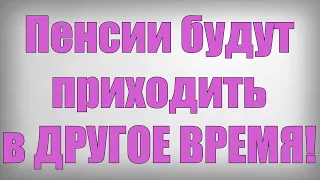 Пенсии будут приходить в ДРУГОЕ ВРЕМЯ!