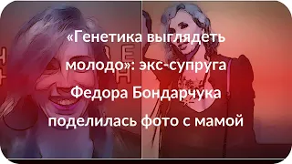 «Генетика выглядеть молодо»: экс-супруга Федора Бондарчука поделилась фото с мамой